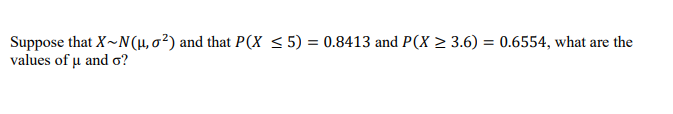 Suppose that X~N(μ, o²) and that P(X ≤5) = 0.8413 and P(X ≥ 3.6) = 0.6554, what are the
values of u and o?