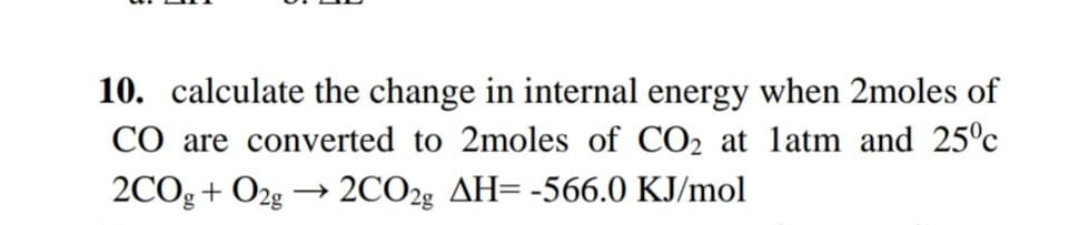 10. calculate the change in internal energy when 2moles of
CO are converted to 2moles of CO2 at latm and 25c
2COg+ O2g → 2CO29 AH= -566.0 KJ/mol
