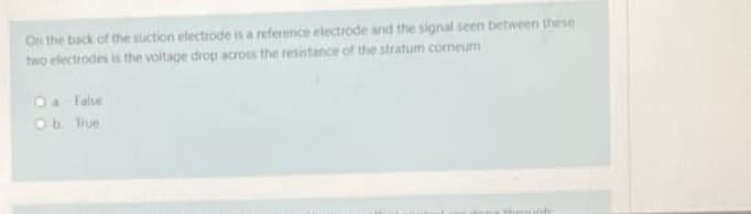 On the back of the suction electrode is a reference electrode and the signal seen between these
two electrodes is the voltage drop across the resistance of the stratum comeum
O a False
Ob.
True
thmunte