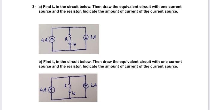 3- a) Find i, in the circuit below. Then draw the equivalent circuit with one current
source and the resistor. Indicate the amount of current of the current source.
4 A
02A
b) Find i, in the circuit below. Then draw the equivalent circuit with one current
source and the resistor. Indicate the amount of current of the current source.
4A
24