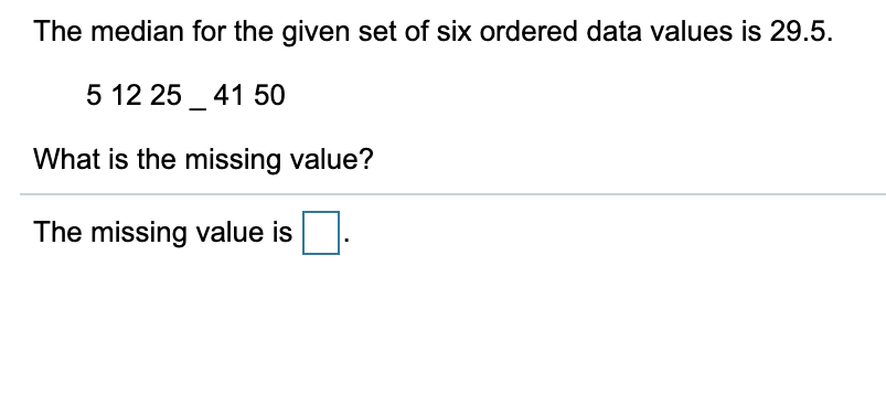 The median for the given set of six ordered data values is 29.5.
5 12 25 _ 41 50
What is the missing value?
The missing value is
