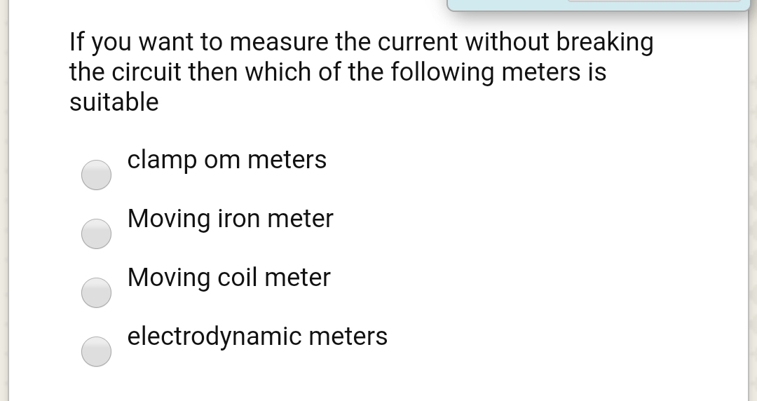 If you want to measure the current without breaking
the circuit then which of the following meters is
suitable
clamp om meters
Moving iron meter
Moving coil meter
electrodynamic meters
