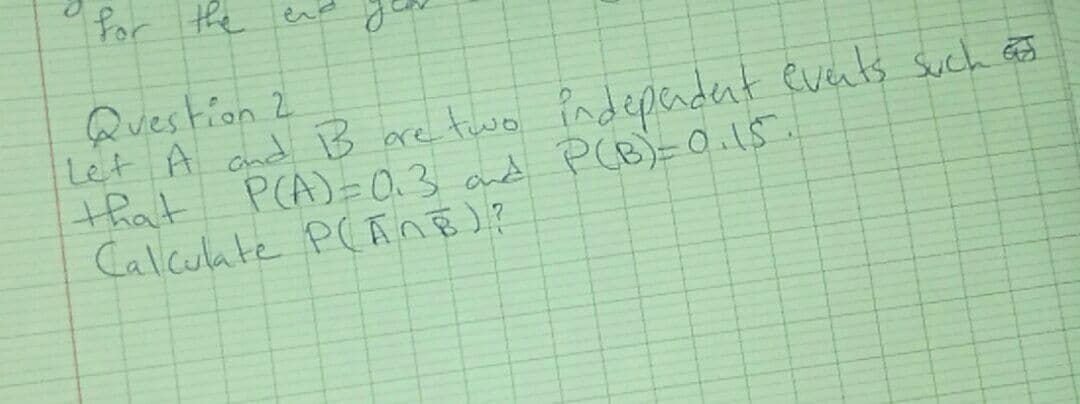 for the end
Question 2
Let A and B are two independent events such F
P(A)=0.3 and P(B) = 0.15.
Calculate P(ANB)?
that
