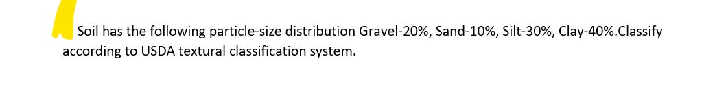 Soil has the following particle-size distribution Gravel-20%, Sand-10%, Silt-30%, Clay-40%.Classify
according to USDA textural classification system.
