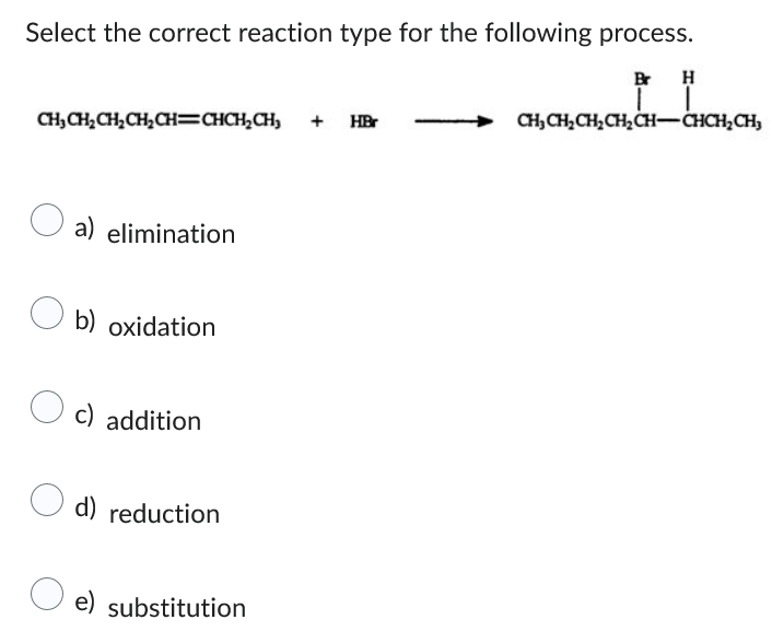 Select the correct reaction type for the following process.
BH
TI
CH, CH,CH,CH,CH=CHCH,CH,
CH, CHỊCH,CH,CH=CHCH,CH, + HBr
a) elimination
b) oxidation
c) addition
d) reduction
e) substitution