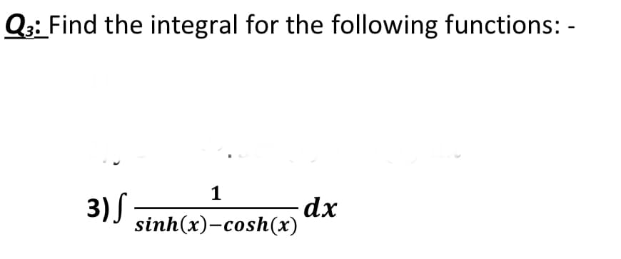 Q3: Find the integral for the following functions: -
1
3)S
sinh(x)-cosh(x) ax
