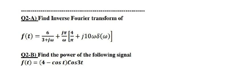 Q2-A) Find Inverse Fourier transform of
6
f(t) :
3+jw
Q2-B) Find the power of the following signal
f(t) = (4 – cos t)Cos3t
