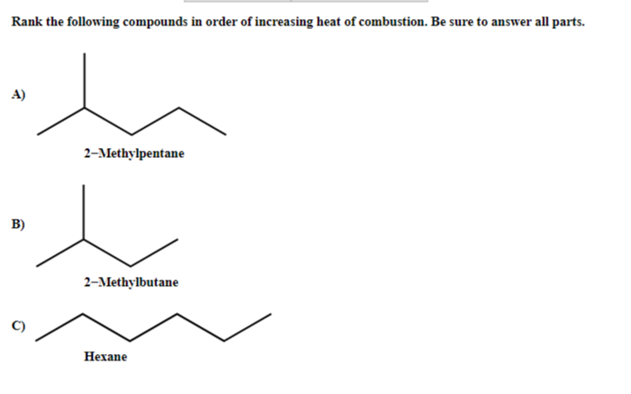 Rank the following compounds in order of increasing heat of combustion. Be sure to answer all parts.
A)
B)
2-Methylpentane
2-Methylbutane
Hexane