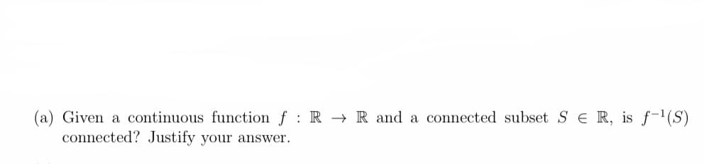 (a) Given a continuous function f RR and a connected subset SER, is f-¹(S)
connected? Justify your answer.