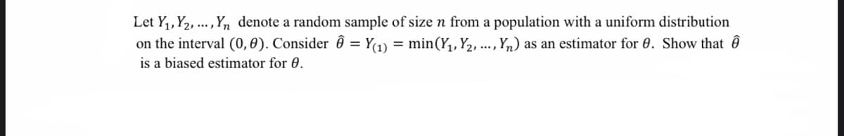 Let Y₁, Y2, ..., Yn denote a random sample of size n from a population with a uniform distribution
on the interval (0,0). Consider = Y(1) = min(Y₁, Y₂, ..., Yn) as an estimator for 0. Show that
is a biased estimator for 0.