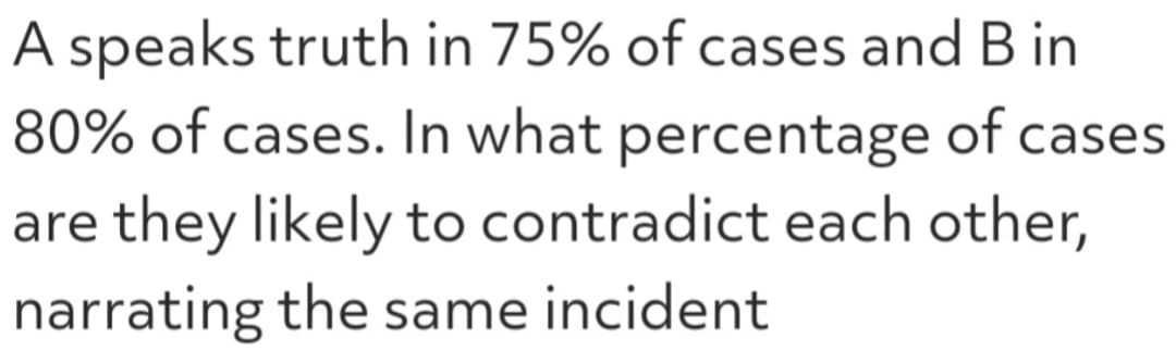 A speaks truth in 75% of cases and B in
80% of cases. In what percentage of cases
are they likely to contradict each other,
narrating the same incident