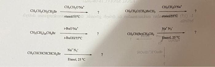 CH,CH,ON="
?
CH₂CH₂C(CH₂)BICH,
?
dyalah manymibloroetanol/S5°C hang vesh ali nalamsinnlam rinin etanov55°C (21) -1
altillad
CH,CH₂CH₂CH₂Br
CH₂(CH₂)24CH₂Br
CH,CHCHCHCHCH₂Br
CH,CH,O NH*
1-BUO Na
-BuOH/55°C
Na* N₂
Etanol, 25 °C
?
?
CH₂CH(Br)CH₂CH,
Hi
HOutin' Ou
Na Nj
Etanol, 25 °C
H
?