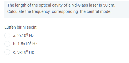 The length of the optical cavity of a Nd-Glass laser is 50 cm.
Calculate the frequency corresponding the central mode.
Lütfen birini seçin:
O a. 2x108 Hz
O b. 1.5x108 Hz
O c. 3x108 Hz
