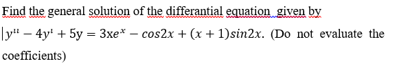 Find the general solution of the differantial equation given by
wwww
wwwww
www ww w ww
|y" – 4y' + 5y = 3xe* – cos2x + (x + 1)sin2x. (Do not evaluate the
coefficients)
