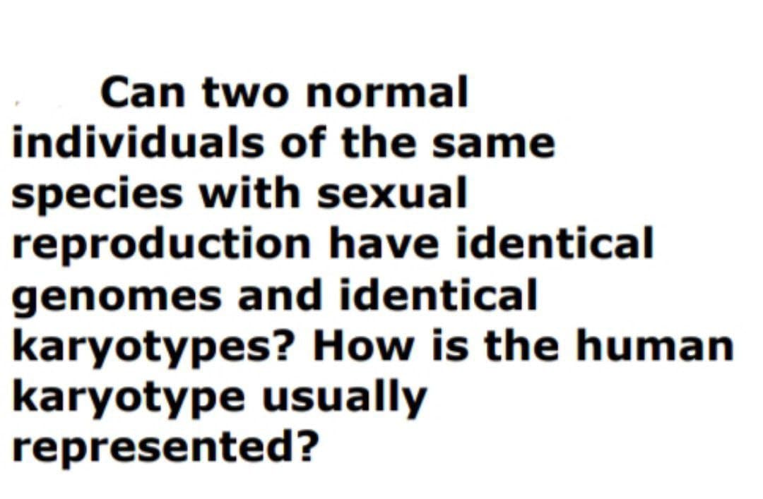 Can two normal
individuals of the same
species with sexual
reproduction have identical
genomes and identical
karyotypes? How is the human
karyotype usually
represented?
