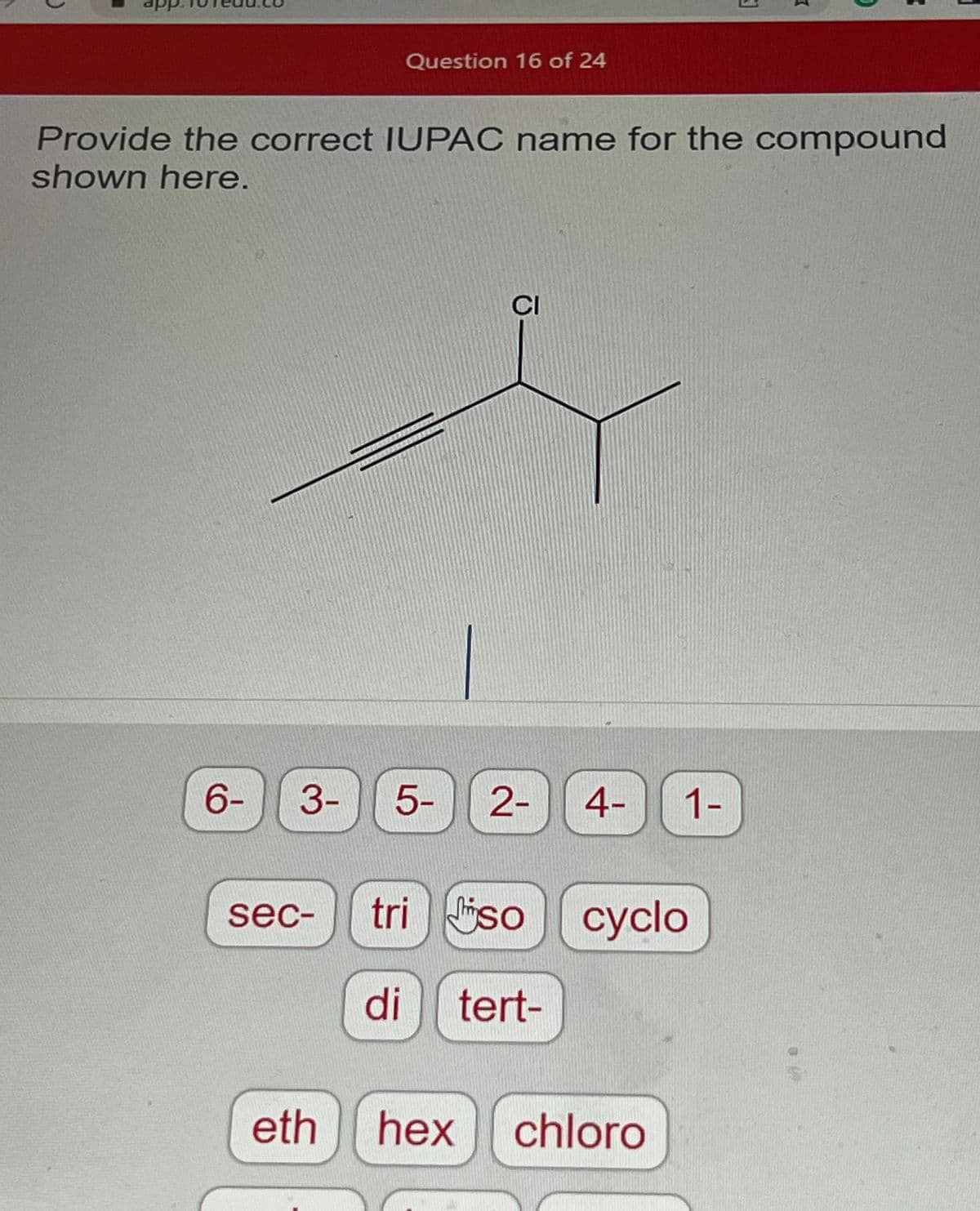 app.
6-
Question 16 of 24
Provide the correct IUPAC name for the compound
shown here.
CI
3- 5- 2-
eth
4- 1-
sec- tri so cyclo
di tert-
J
hex chloro
7
73
3