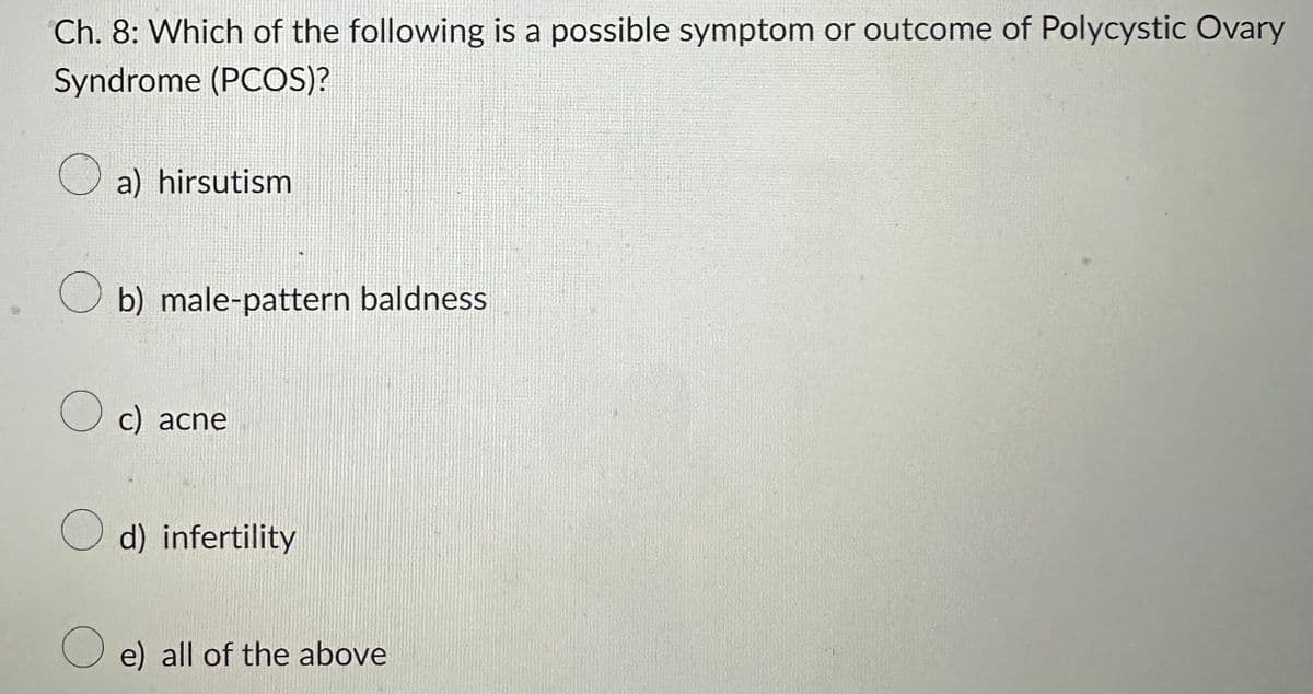 Ch. 8: Which of the following is a possible symptom or outcome of Polycystic Ovary
Syndrome (PCOS)?
a) hirsutism
Ob) male-pattern baldness
Oc) acne
d) infertility
e) all of the above