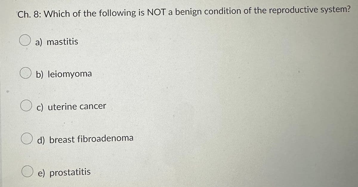 Ch. 8: Which of the following is NOT a benign condition of the reproductive system?
a) mastitis
b) leiomyoma
Oc) uterine cancer
d) breast fibroadenoma
e) prostatitis