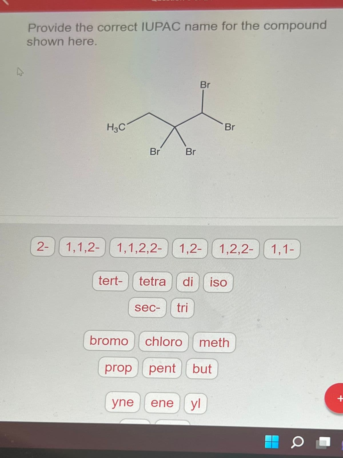 Provide the correct IUPAC name for the compound
shown here.
2-
H3C
1,1,2-1,1,2,2-
tert-
bromo
prop
Br
yne
Br
Br
sec- tri
1,2- 1,2,2- 1.1-
tetra di iso
ene
Br
chloro meth
pent but
yl
HOL
+
