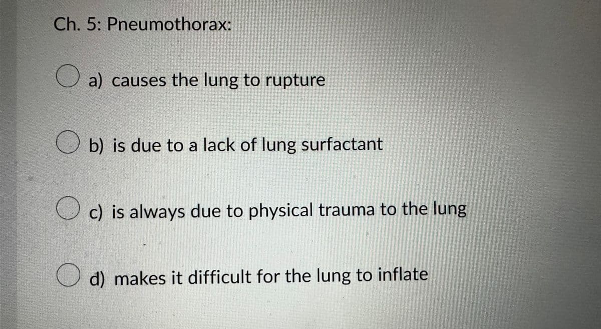 Ch. 5: Pneumothorax:
a) causes the lung to rupture
b) is due to a lack of lung surfactant
Oc) is always due to physical trauma to the lung
O
d) makes it difficult for the lung to inflate