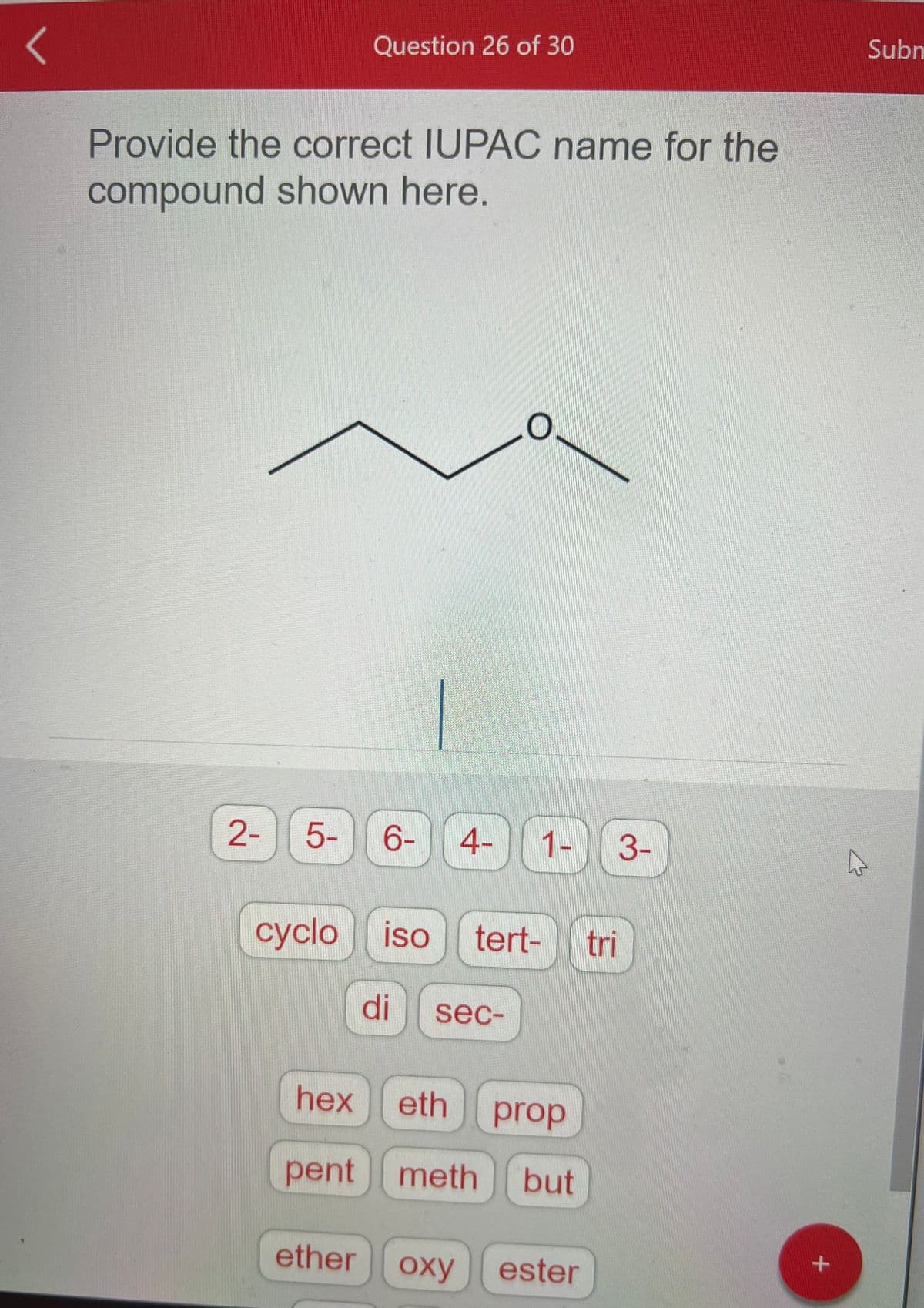 <
Provide the correct IUPAC name for the
compound shown here.
2-
5-
Question 26 of 30
hex
pent
6-
O
4- 1- 3-
cyclo iso tert- tri
di sec-
eth prop
meth but
ether oxy ester
+
Subm