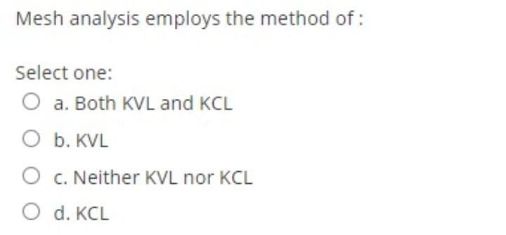 Mesh analysis employs the method of :
Select one:
O a. Both KVL and KCL
O b. KVL
O c. Neither KVL nor KCL
O d. KCL
