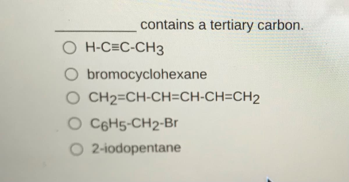 contains a tertiary carbon.
H-C=C-CH3
O bromocyclohexane
O CH2=CH-CH=CH-CH=CH2
O C6H5-CH2-Br
O 2-iodopentane
