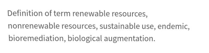 Definition of term renewable resources,
nonrenewable resources, sustainable use, endemic,
bioremediation, biological augmentation.
