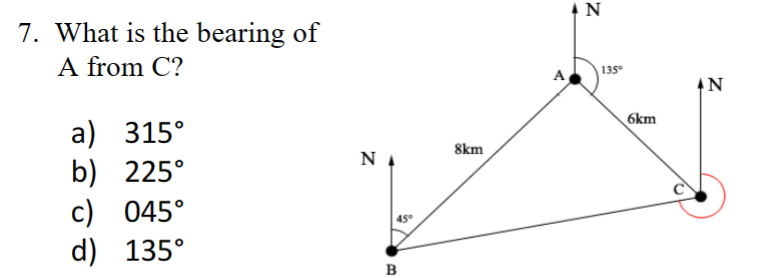 7. What is the bearing of
A from C?
a) 315°
8km
b) 225°
ΝΙ
c) 045°
45°
d)
135°
B
N
135°
6km
N
Z