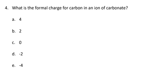 4. What is the formal charge for carbon in an ion of carbonate?
а. 4
b. 2
с. О
d. -2
е. -4
