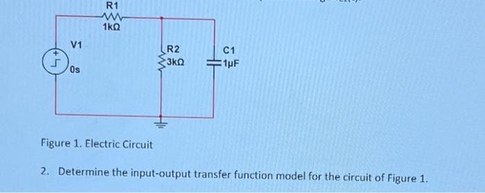 S
V1
Os
R1
1kQ
R2
3kQ
C1
1µF
Figure 1. Electric Circuit
2. Determine the input-output transfer function model for the circuit of Figure 1.
