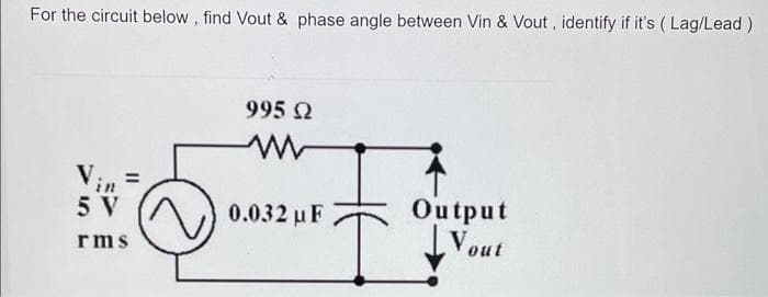 For the circuit below, find Vout & phase angle between Vin & Vout, identify if it's (Lag/Lead)
=
in
5 V
rms]
995 Ω
0.032 μF
Output
Vout