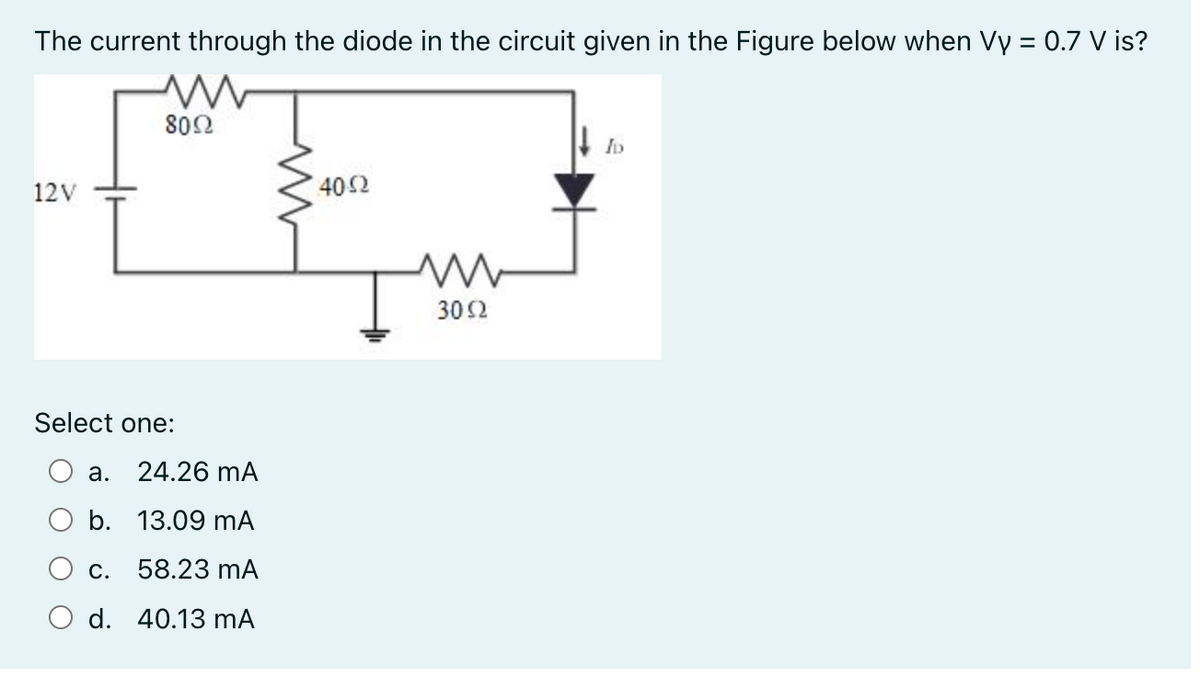The current through the diode in the circuit given in the Figure below when Vy = 0.7 V is?
ww
8092
12V
Select one
a. 24.26 mA
b.
13.09 mA
c. 58.23 mA
d. 40.13 mA
40-52
ww
3092
ID