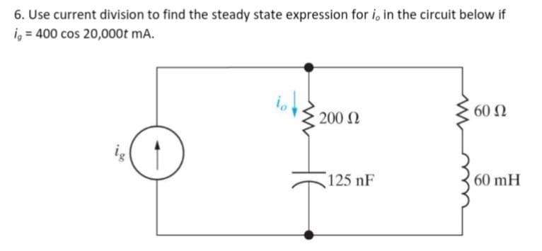 6. Use current division to find the steady state expression for i, in the circuit below if
i, = 400 cos 20,000t mA.
io
200 Ω
125 nF
60 Ω
60 mH