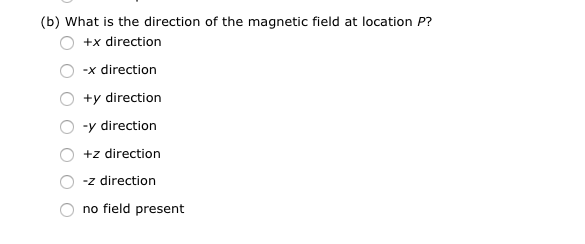 (b) What is the direction of the magnetic field at location P?
+x direction
-x direction
+y direction
-y direction
+z direction
-z direction
no field present