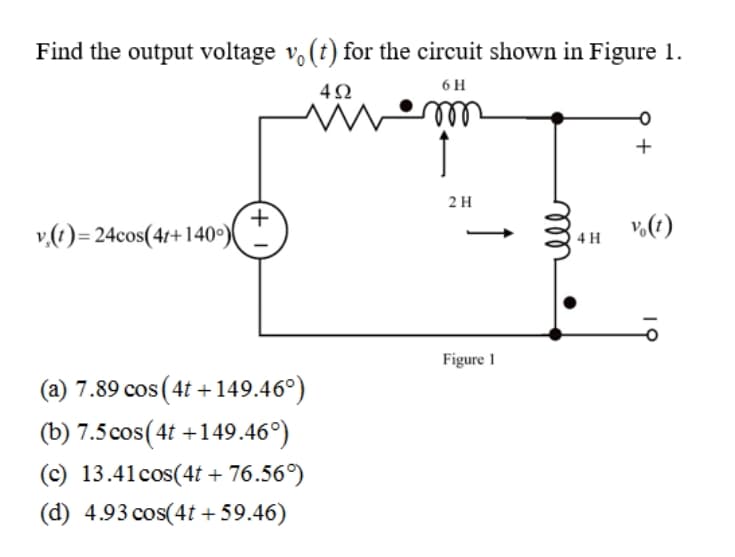 Find the output voltage v, (t) for the circuit shown in Figure 1.
6 H
4Ω
ell
+
2 H
v.(1)= 24cos(41+140°)
v.(1)
4 H
Figure 1
(a) 7.89 cos (4t +149.46°)
(b) 7.5cos(4t +149.46°)
(c) 13.41cos(4t + 76.56°)
(d) 4.93 cos(4t + 59.46)
l
