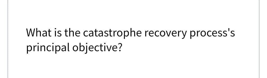 What is the catastrophe recovery process's
principal objective?
