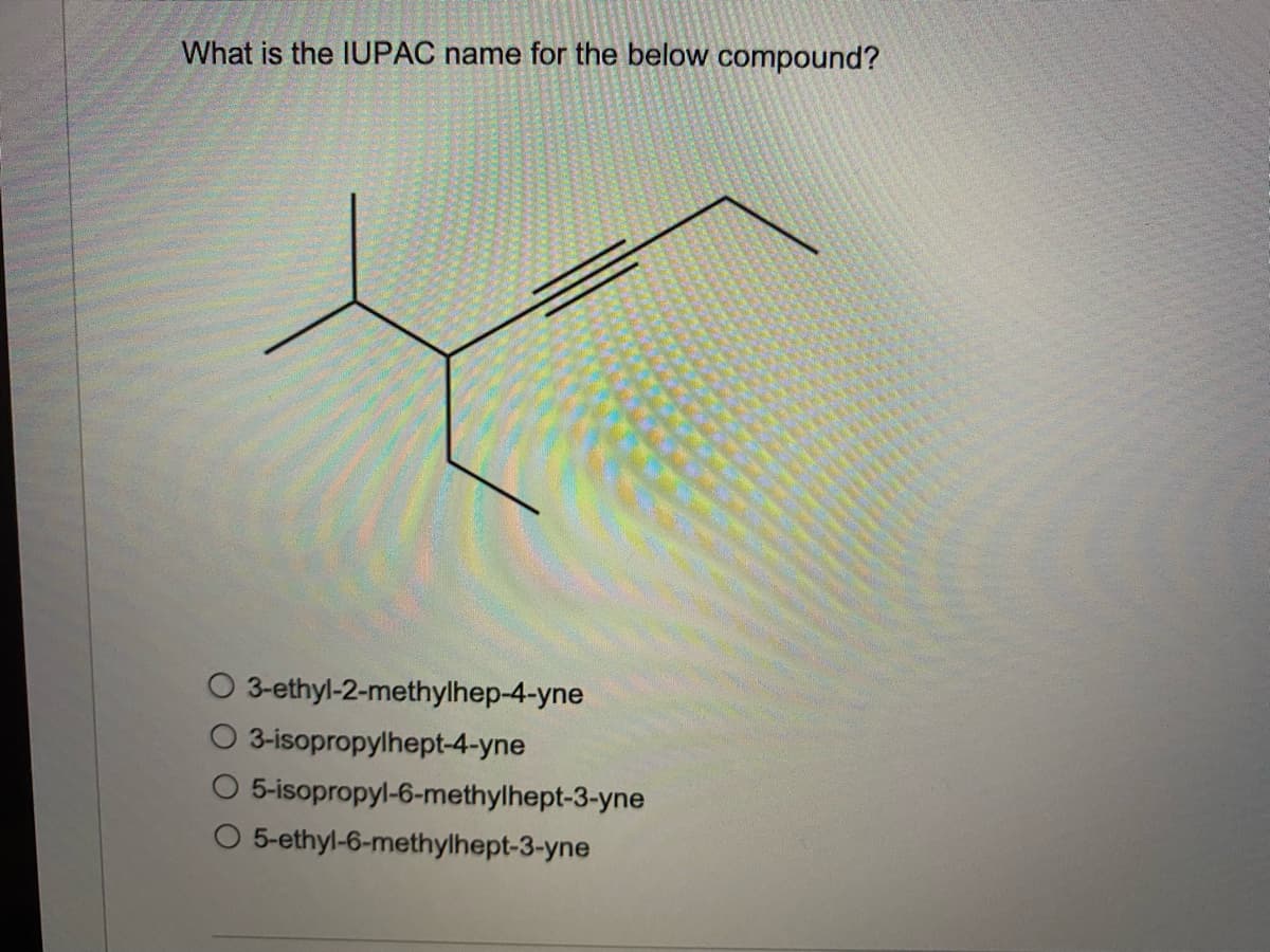 What is the IUPAC name for the below compound?
3-ethyl-2-methylhep-4-yne
O 3-isopropylhept-4-yne
O 5-isopropyl-6-methylhept-3-yne
O 5-ethyl-6-methylhept-3-yne
