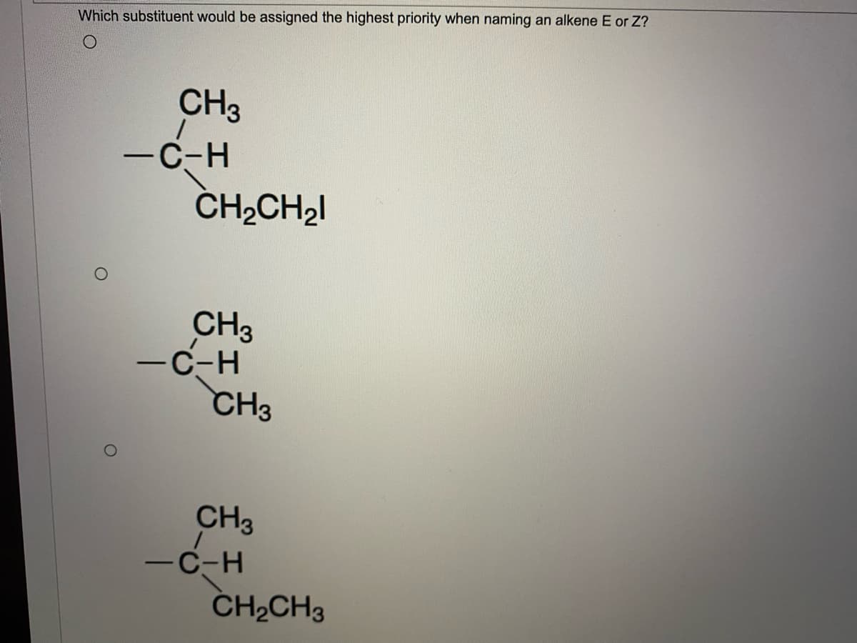 Which substituent would be assigned the highest priority when naming an alkene E or Z?
CH3
-C-H
CH2CH2I
CH3
-C-H
CH3
CH3
-C-H
CH2CH3
