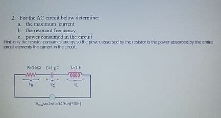 2. For the AC circuit below determine:
a. the maximum current
b. the resonant frequency
c. power consumed in the circuit
Hint: only the resistor consumes energy so the power absorbed by the resistor is the power absorbed by the entire
circuit elements the current in the circuit.
R-1 C-1 µF
L-1 H
www
0000
VC
Vsin2nft 140sin(500)