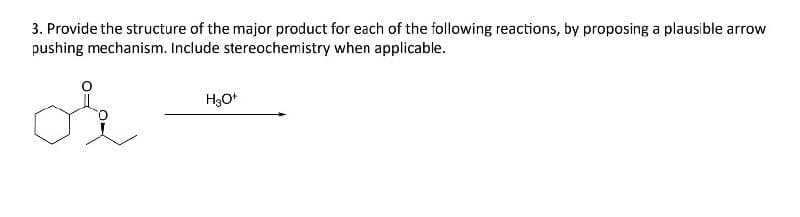 3. Provide the structure of the major product for each of the following reactions, by proposing a plausible arrow
pushing mechanism. Include stereochemistry when applicable.
ok
H3O+