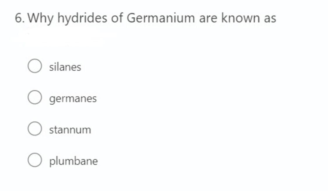 6. Why hydrides of Germanium are known as
silanes
germanes
stannum
plumbane
