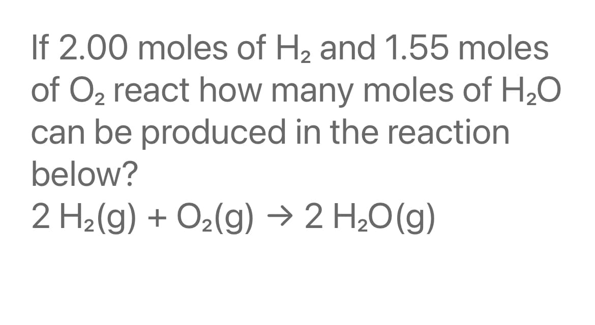 If 2.00 moles of H2 and 1.55 moles
of O2 react how many moles of H20
can be produced in the reaction
below?
2 H2(g) + O2(g) → 2 H20(g)
