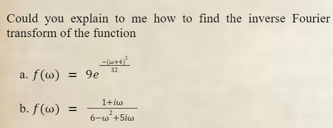 Could you explain to me how to find the inverse Fourier
transform of the function
a. f(w) = 9e
b. f(w) =
-(w+4)²
32
1+iw
2
6-w +5iw