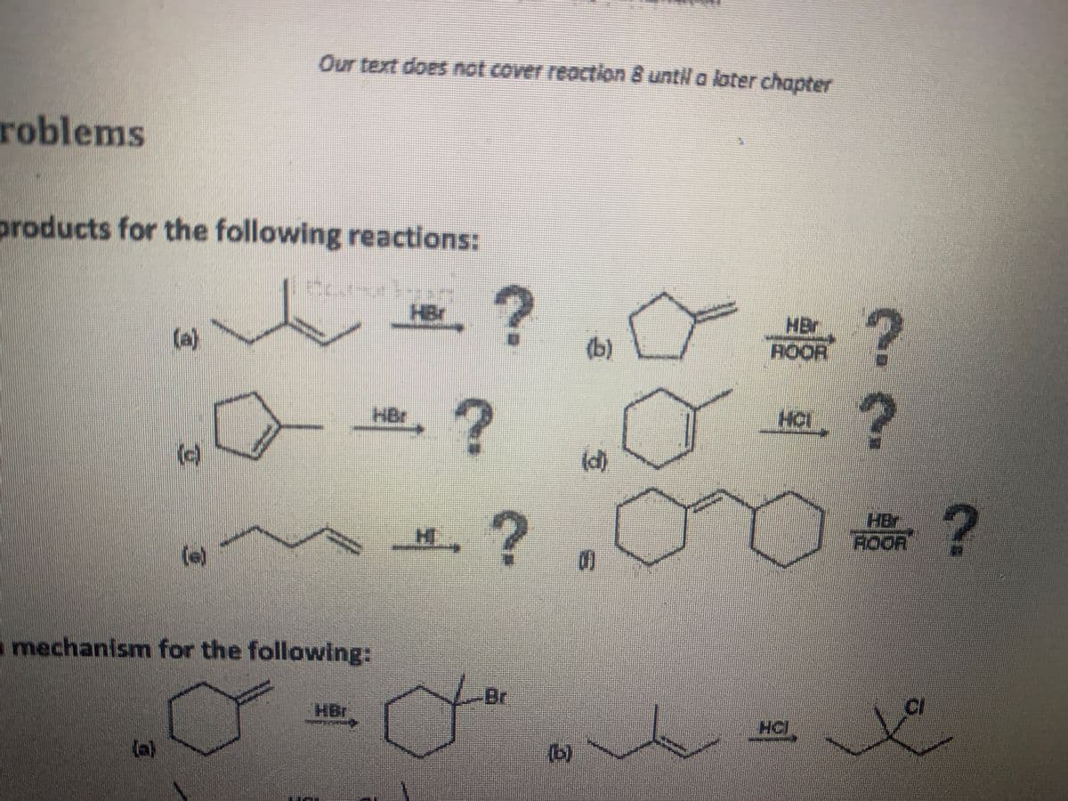 Our text does not cover reaction 8 until a loater chapter
roblems
products for the following reactions:
.?
HBr
HOOR
HBr
(a)
(b)
HC
HBr
(d)
.?
HBr
ROOR
(e)
amechanism for the following:
-Br
HB
(a)
(b)
