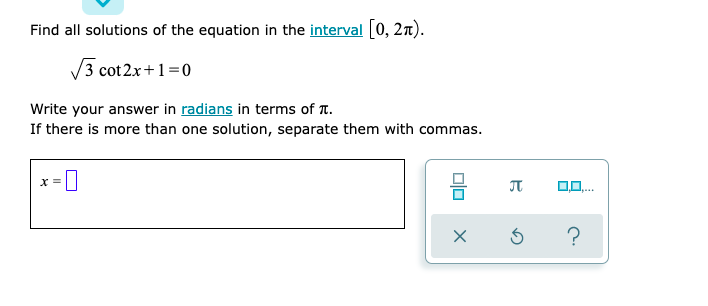 Find all solutions of the equation in the interval [0, 2n).
V3 cot 2x+1=0
Write your answer in radians in terms of T.
If there is more than one solution, separate them with commas.
JT
