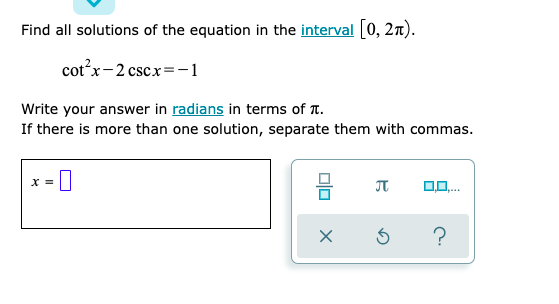 Find all solutions of the equation in the interval [0, 2n).
cot?x-2 cscx=-1
Write your answer in radians in terms of T.
If there is more than one solution, separate them with commas.
= 0
x =
?
