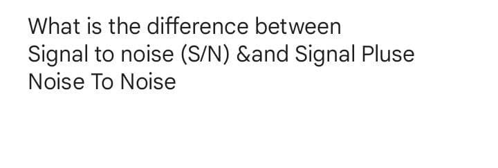 What is the difference between
Signal to noise (S/N) &and Signal Pluse
Noise To Noise
