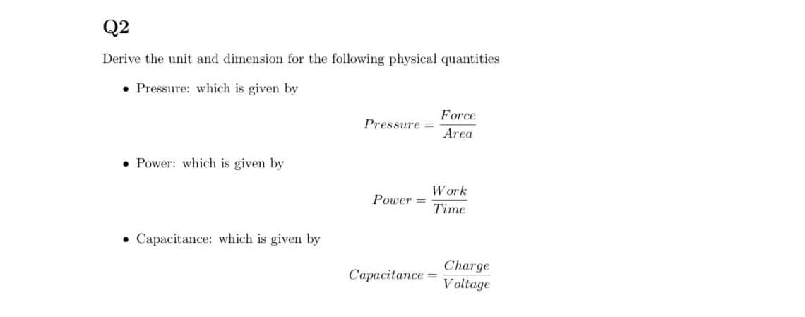Q2
Derive the unit and dimension for the following physical quantities
• Pressure: which is given by
Force
Pressure =
Area
• Power: which is given by
Work
Power =
Time
• Capacitance: which is given by
Charge
Voltage
Capacitance =
