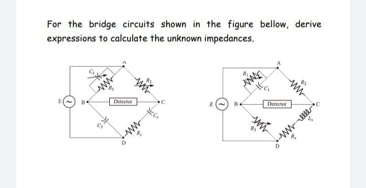 For the bridge circuits shown in the figure bellow, derive
expressions to calculate the unknown impedances.
B
Detector
B.
Detector
wwele
